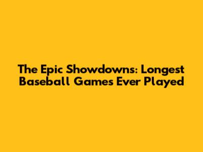 The Epic Showdowns: Longest Baseball Games Ever Played