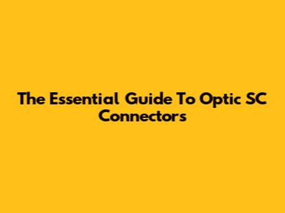 The Essential Guide To Optic SC Connectors