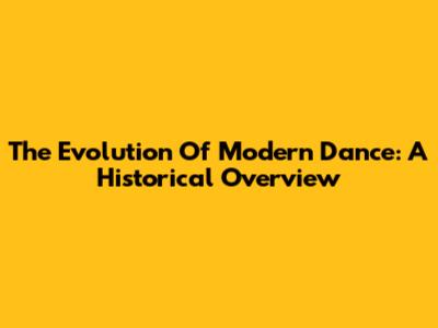 The Evolution Of Modern Dance: A Historical Overview