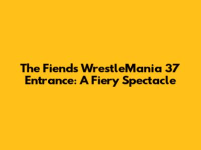 The Fiend's WrestleMania 37 Entrance: A Fiery Spectacle
