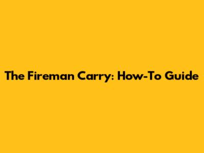 The Fireman Carry: How-To Guide