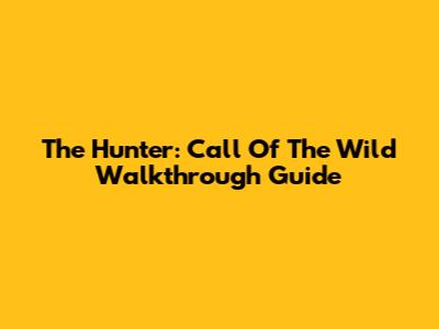 The Hunter: Call Of The Wild Walkthrough Guide