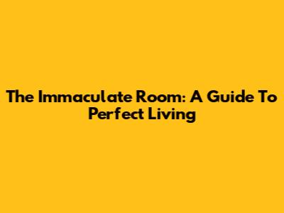 The Immaculate Room: A Guide To Perfect Living