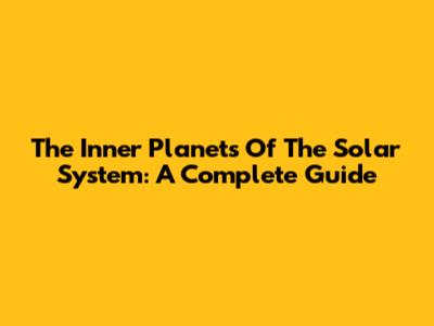 The Inner Planets Of The Solar System: A Complete Guide