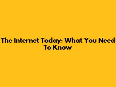 The Internet Today: What You Need To Know