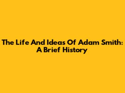 The Life And Ideas Of Adam Smith: A Brief History