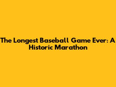 The Longest Baseball Game Ever: A Historic Marathon
