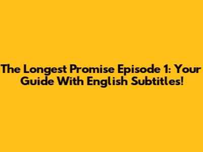 The Longest Promise Episode 1: Your Guide With English Subtitles!