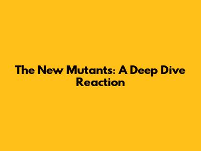 The New Mutants: A Deep Dive Reaction