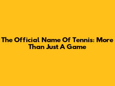 The Official Name Of Tennis: More Than Just A Game