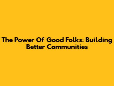 The Power Of Good Folks: Building Better Communities