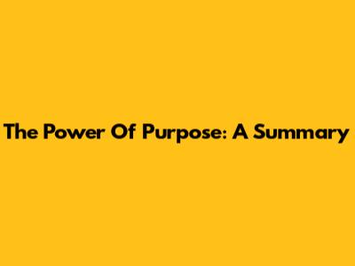The Power Of Purpose: A Summary
