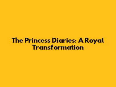 The Princess Diaries: A Royal Transformation