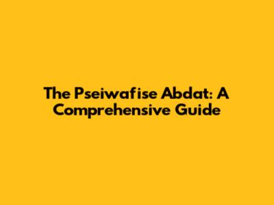 The Pseiwafise Abdat: A Comprehensive Guide