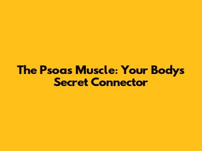 The Psoas Muscle: Your Body's Secret Connector