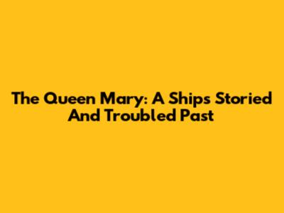 The Queen Mary: A Ship's Storied And Troubled Past