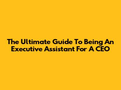The Ultimate Guide To Being An Executive Assistant For A CEO