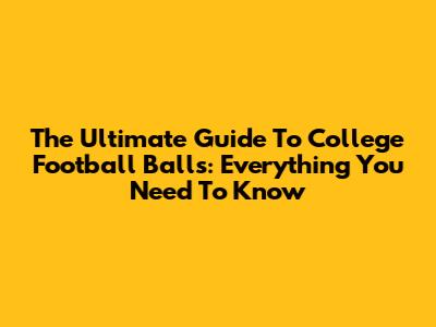 The Ultimate Guide To College Football Balls: Everything You Need To Know