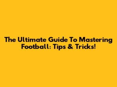 The Ultimate Guide To Mastering Football: Tips & Tricks!