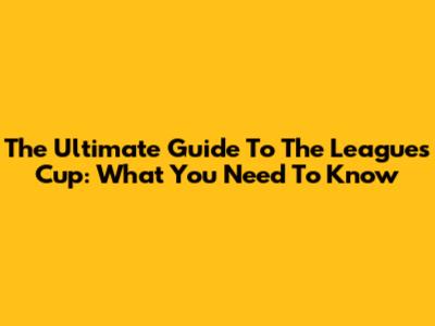 The Ultimate Guide To The Leagues Cup: What You Need To Know