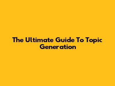 The Ultimate Guide To Topic Generation