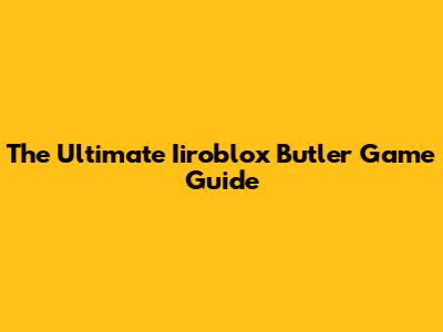 The Ultimate Iiroblox Butler Game Guide