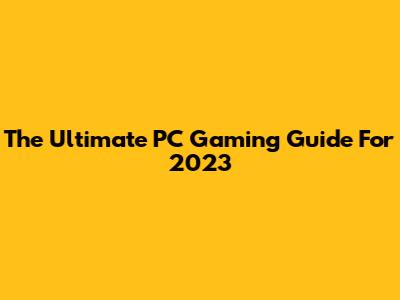 The Ultimate PC Gaming Guide For 2023