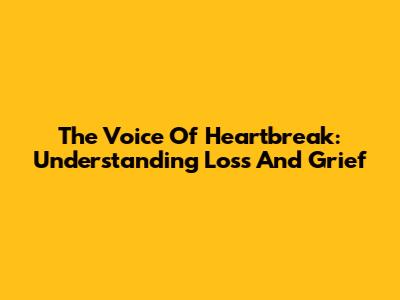 The Voice Of Heartbreak: Understanding Loss And Grief