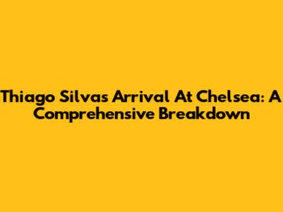 Thiago Silva's Arrival At Chelsea: A Comprehensive Breakdown