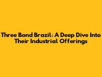 Three Bond Brazil: A Deep Dive Into Their Industrial Offerings