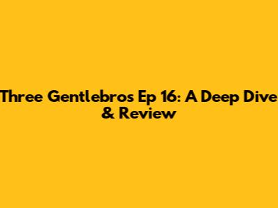 Three Gentlebros Ep 16: A Deep Dive & Review