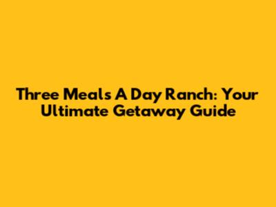 Three Meals A Day Ranch: Your Ultimate Getaway Guide