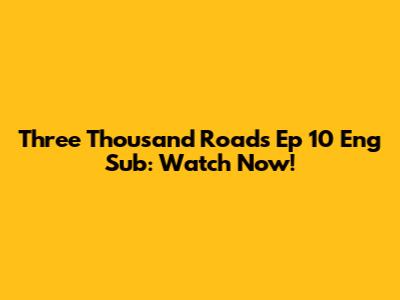 Three Thousand Roads Ep 10 Eng Sub: Watch Now!