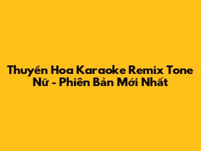 Thuyền Hoa Karaoke Remix Tone Nữ - Phiên Bản Mới Nhất