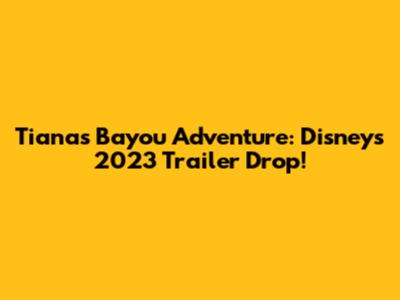 Tiana's Bayou Adventure: Disney's 2023 Trailer Drop!
