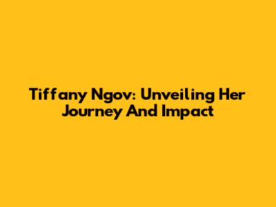 Tiffany Ngov: Unveiling Her Journey And Impact