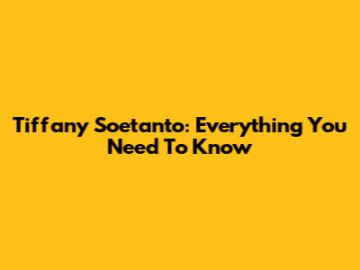 Tiffany Soetanto: Everything You Need To Know