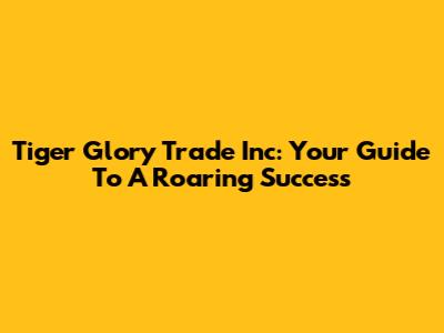 Tiger Glory Trade Inc: Your Guide To A Roaring Success