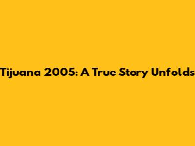 Tijuana 2005: A True Story Unfolds