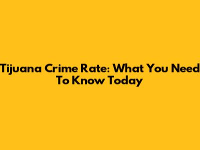 Tijuana Crime Rate: What You Need To Know Today