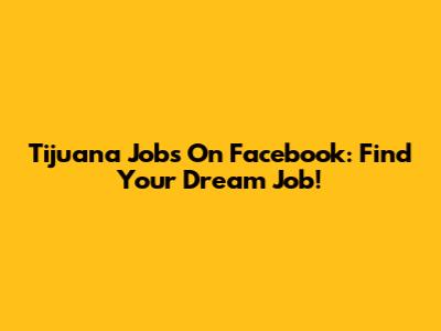 Tijuana Jobs On Facebook: Find Your Dream Job!