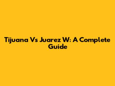 Tijuana Vs Juarez W: A Complete Guide