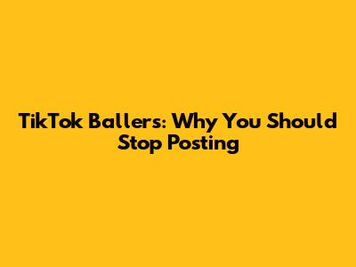 TikTok Ballers: Why You Should Stop Posting