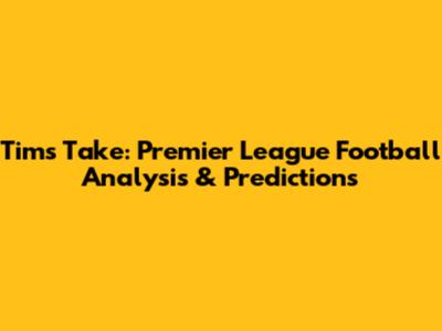 Tim's Take: Premier League Football Analysis & Predictions