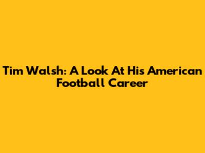 Tim Walsh: A Look At His American Football Career