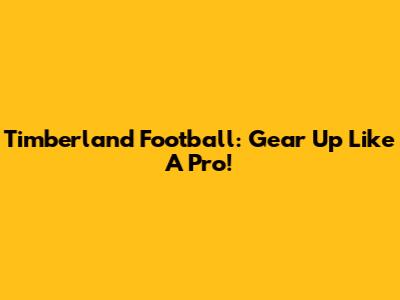 Timberland Football: Gear Up Like A Pro!
