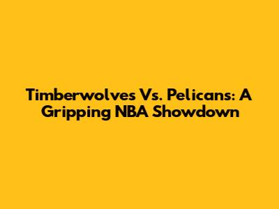 Timberwolves Vs. Pelicans: A Gripping NBA Showdown