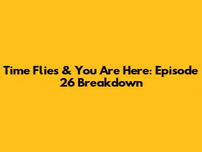 Time Flies & You Are Here: Episode 26 Breakdown