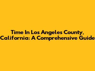 Time In Los Angeles County, California: A Comprehensive Guide