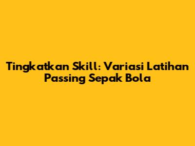 Tingkatkan Skill: Variasi Latihan Passing Sepak Bola